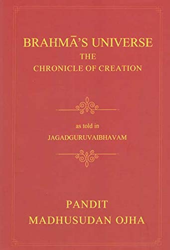 Brahmas Universe The Chronicle of Creation:as told in Jagaguruvabhavam of Pandit Madhusudan Ojha