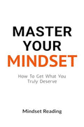 Master Your Mindset : How To Get What You Truly Deserve