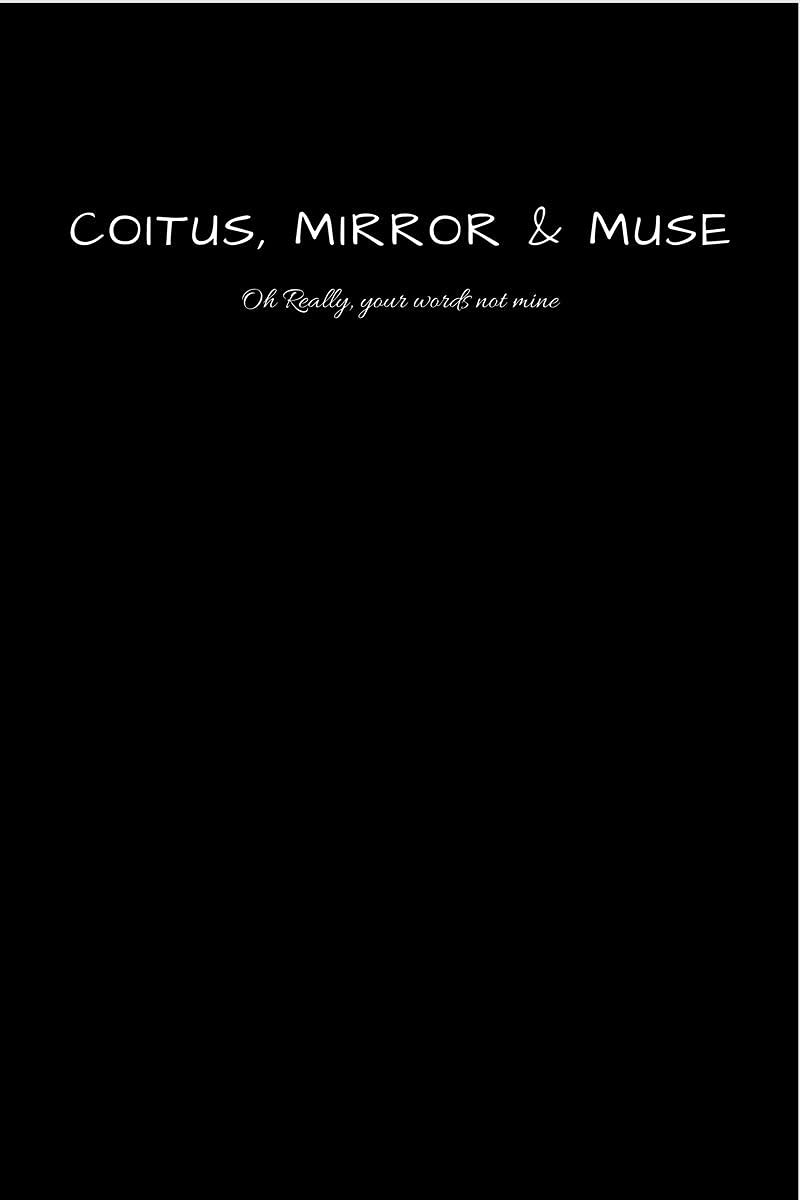 Coitus, Mirror & Muse : Oh Really, Your Words Not Mine.