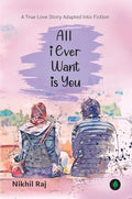 All I Ever Want Is You: A True Love Story By Nikhil Raj