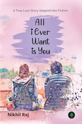 All I Ever Want Is You: A True Love Story By Nikhil Raj