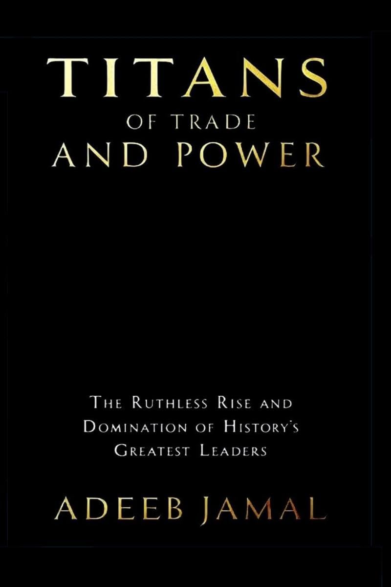 Titans of Trade and Power: The Ruthless Rise and Domination of Historys Greatest Leaders