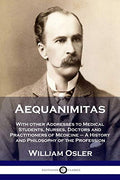 Aequanimitas: With Other Addresses To Medical Students, Nurses, Doctors And Practitioners Of Medicine  A History And Philosophy