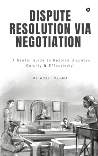 Dispute Resolution Via Negotiation : A Useful Guide to Resolve Disputes Quickly and Effectively!