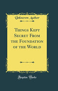 Things Kept Secret From The Foundation Of The World (Classic Reprint)