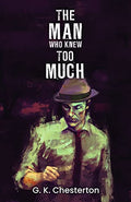 The Man Who Knew Too Much: Gilbert ChestertonS Thriller About A Detective, His Unorthodox Ways To Solve Mysterious Crimes And A 