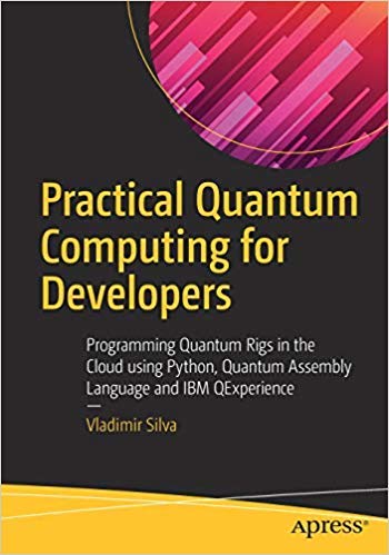 Practical Quantum Computing For Developers: Programming Quantum Rigs In The Cloud Using Python, Quantum Assembly Language And Ib