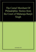 The Camel Merchant Of Philadelphia: Stories from the Court of Maharaja Ranjit Singh