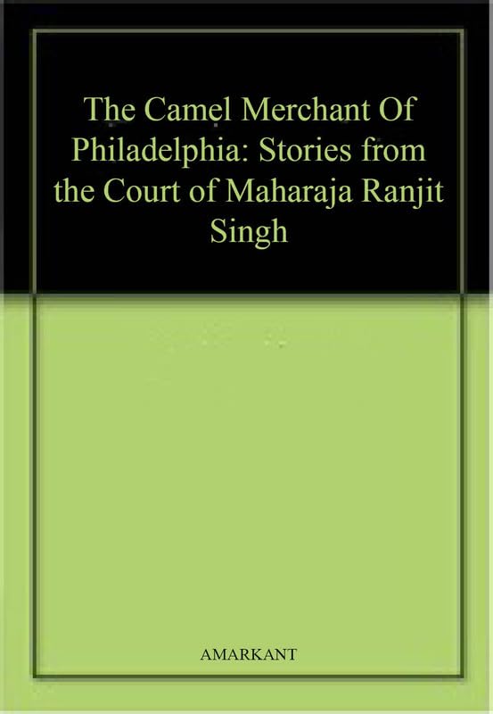 The Camel Merchant Of Philadelphia: Stories from the Court of Maharaja Ranjit Singh
