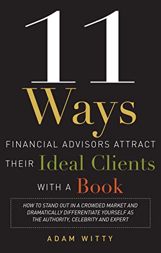 11 Ways Financial Advisors Attract Their Ideal Clients With a Book: How to Stand Out in a Crowded Market and Dramatically Differ