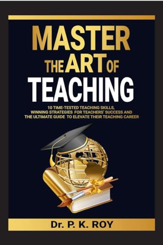 MASTER THE ART OF TEACHING: 10 TimeTested Teaching Skills, Winning Strategies for Teachers Success and the Ultimate Guide to El