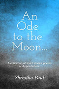 An Ode To The Moon : A Collection Of Short Stories, Poems And Open Letters.