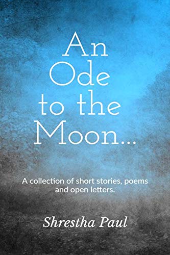 An Ode To The Moon : A Collection Of Short Stories, Poems And Open Letters.