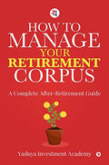 HOW TO MANAGE YOUR RETIREMENT CORPUS : A Complete After Retirement Guide