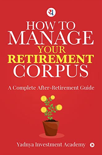 HOW TO MANAGE YOUR RETIREMENT CORPUS : A Complete After Retirement Guide