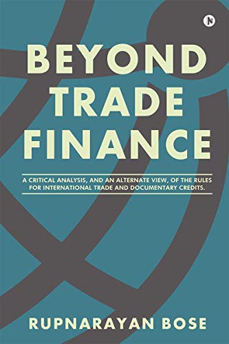 BEYOND TRADE FINANCE : A Critical Analysis, and an Alternate View, of the Rules for International Trade and Documentary Credits.