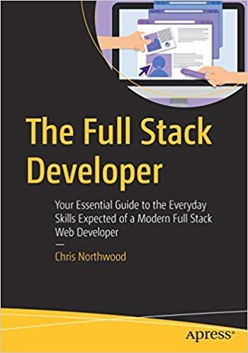 The Full Stack Developer: Your Essential Guide To The Everyday Skills Expected Of A Modern Full Stack Web Developer