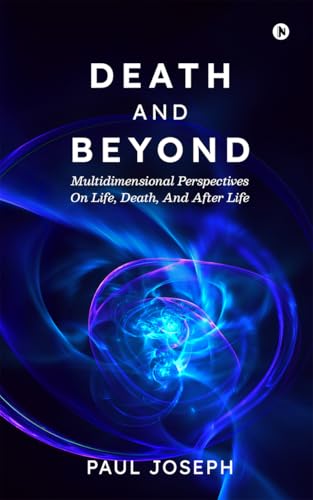 DEATH AND BEYOND: Multidimensional Perspectives on Life, Death, and After Life
