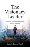 The Visionary Leader : Harnessing Emotional Intelligence for Effective Leadership