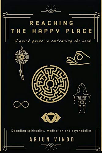 Reaching the Happy Place : A quick guide on embracing the void : Decoding spirituality, meditation and psychedelics