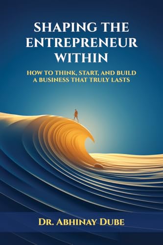 SHAPING THE ENTREPRENEUR WITHIN: HOW TO THINK, START, AND BUILD A BUSINESS THAT TRULY LASTS