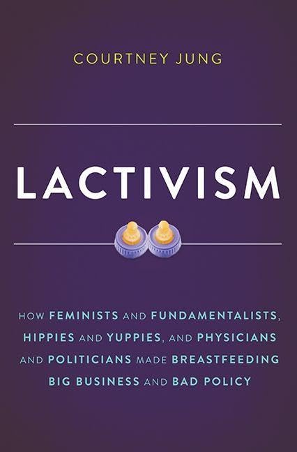 Lactivism: How Feminists and Fundamentalists, Hippies and Yuppies, and Physicians and Politicians Made Breastfeeding Big Busines