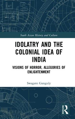 Idolatry and the Colonial Idea of India: Visions of Horror, Allegories of Enlightenment (South Asian History and Culture)