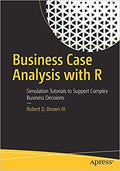 Business Case Analysis With R: Simulation Tutorials To Support Complex Business Decisions