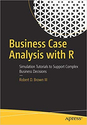 Business Case Analysis With R: Simulation Tutorials To Support Complex Business Decisions