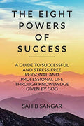 The Eight Powers For Success : A Guide To Successful And StressFree Personal And Professional Life Through Knowledge Given By G