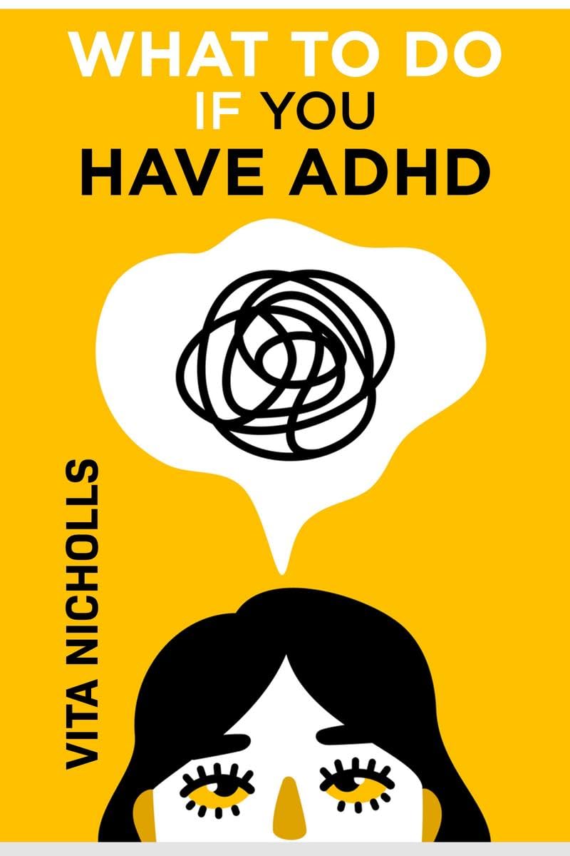 What To Do If You Have ADHD : Stay Organized, Overcome Distractions, and Improve Relationships. The Complete Guide to Manage You