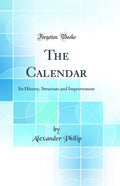 The Calendar: Its History, Structure and Improvement (Classic Reprint)