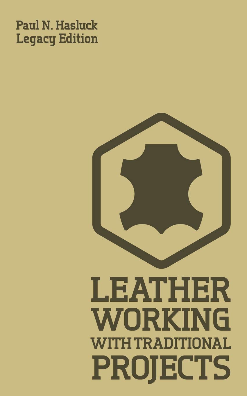 Leather Working With Traditional Projects (Legacy Edition): A Classic Practical Manual For Technique, Tooling, Equipment, And Pl