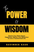 THE POWER OF WISDOM : Rewire Your Mind, Boost Happiness, Master Your Behaviour & Live a Transformed Life