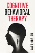 Cognitive Behavioral Therapy : Understanding And Overcoming Negative Thoughts And Behaviors (2023 Crash Course For Beginners)