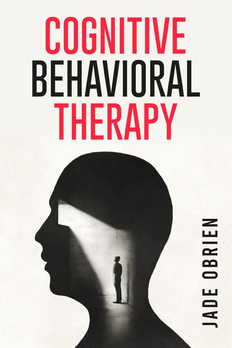 Cognitive Behavioral Therapy : Understanding And Overcoming Negative Thoughts And Behaviors (2023 Crash Course For Beginners)