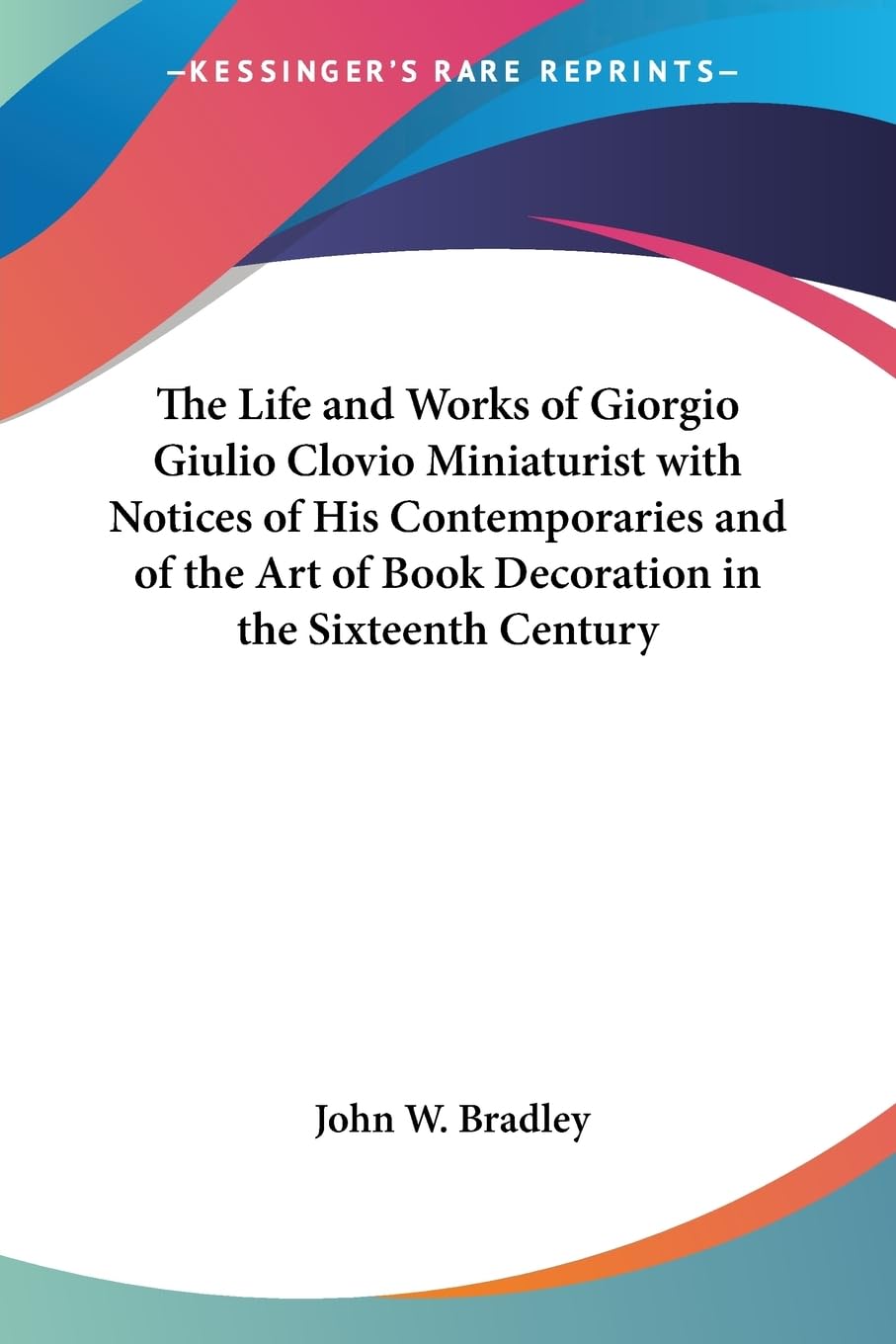 The Life And Works of Giorgio Giulio Clovio Miniaturist With Notices of His Contemporaries And of the Art of Book Decoration in 
