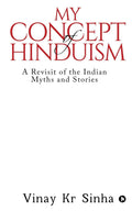 My Concept Of Hinduism : A Revisit Of The Indian Myths And Stories
