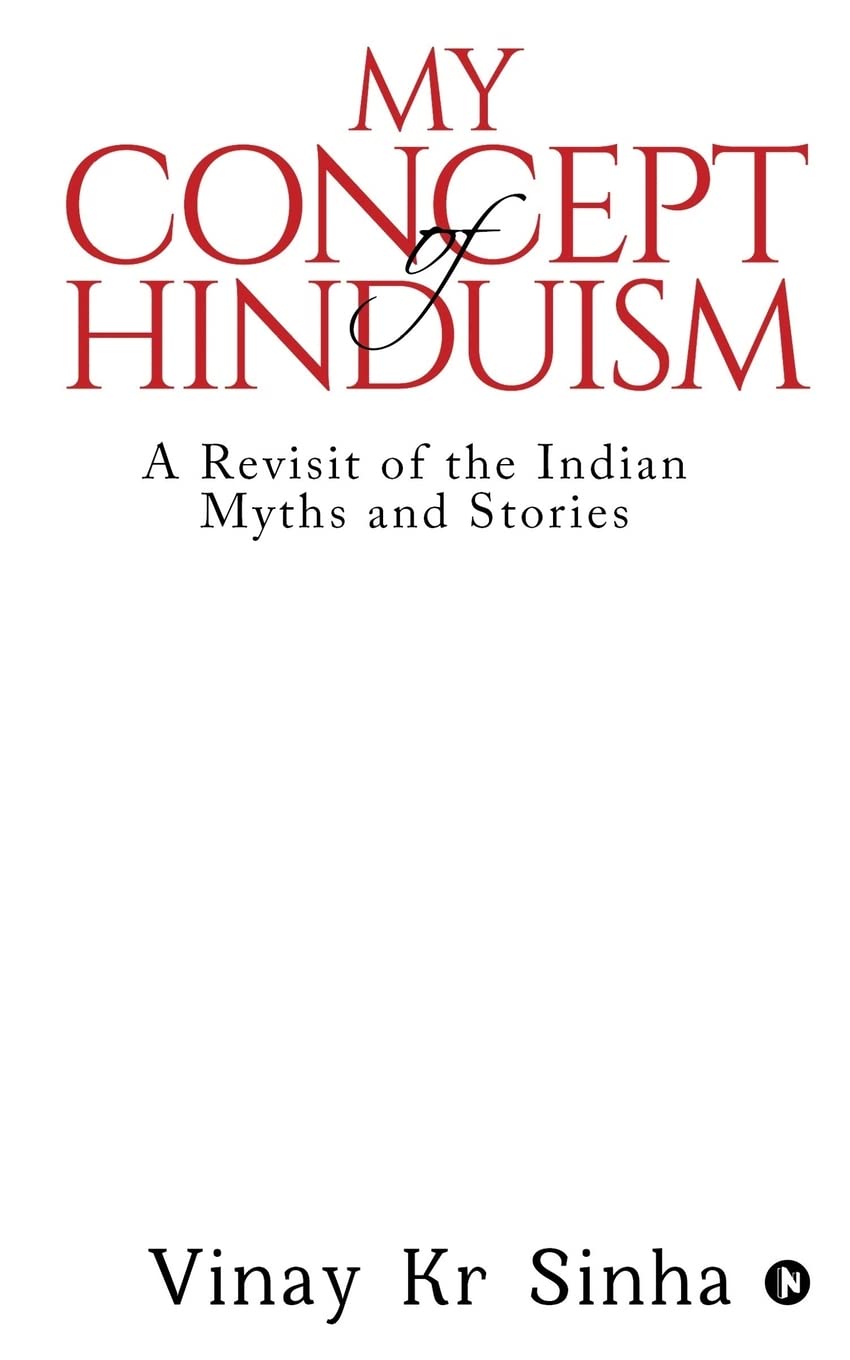 My Concept Of Hinduism : A Revisit Of The Indian Myths And Stories