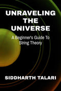 UNRAVELING THE UNIVERSE : A BEGINNERS GUIDE TO STRING THEORY
