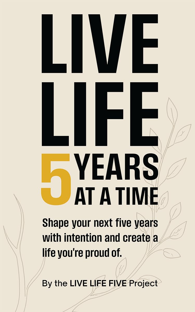 Live Life 5 Years At A Time: Shape Your Next Five Years With Intention And Create A Life YouRe Proud Of.