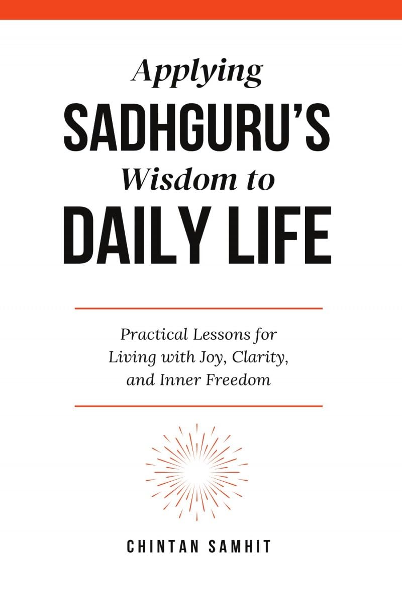 Applying Sadhgurus Wisdom to Daily Life: Practical Lessons for Living with Joy, Clarity, and Inner Freedom
