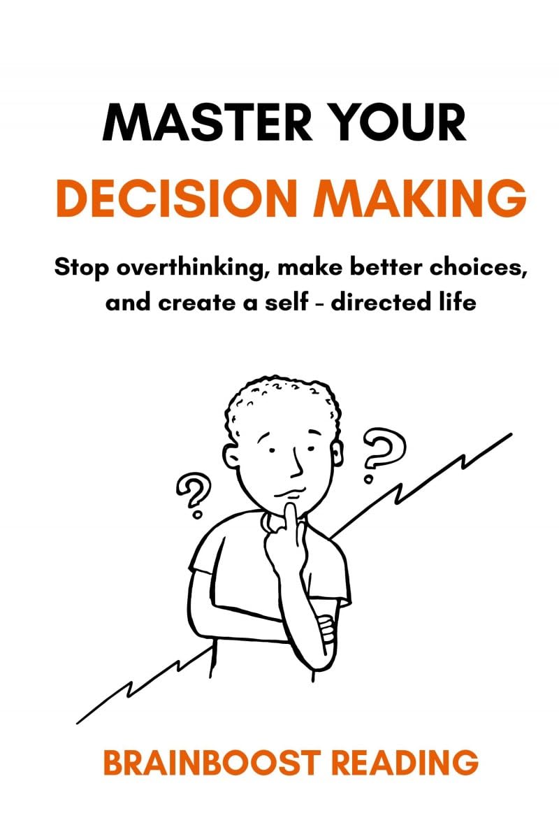 Master Your Decision Making: Stop Overthinking, Make Better Choices, And Create A SelfDirected Life