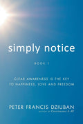 Simply Notice: Clear Awareness is the Key to Happiness, Love and Freedom