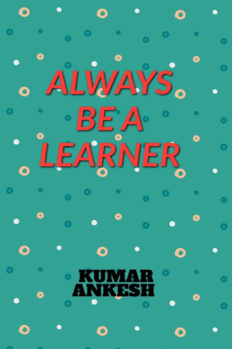 ALWAYS BE A LEARNER