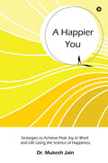 A Happier You : Strategies To Achieve Peak Joy In Work And Life Using The Science Of Happiness