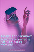 The Future of Influence: Trends and Strategies for the Modern Marketer : The Future of Influence: Trends and Strategies for the 