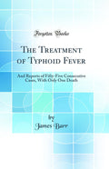 The Treatment of Typhoid Fever: And Reports of FiftyFive Consecutive Cases, with Only One Death (Classic Reprint)