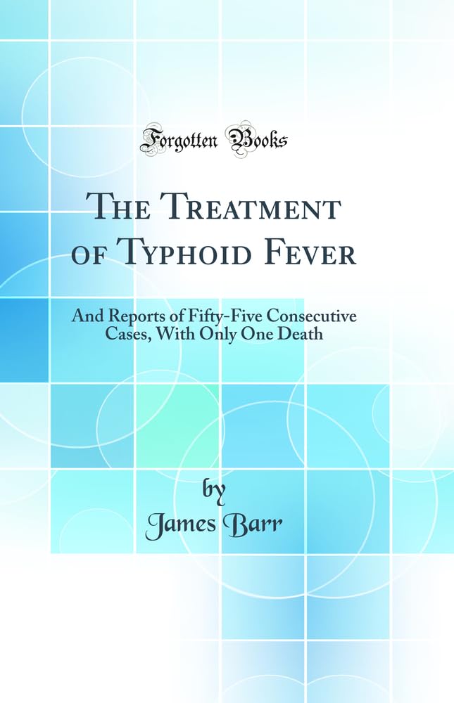 The Treatment of Typhoid Fever: And Reports of FiftyFive Consecutive Cases, with Only One Death (Classic Reprint)