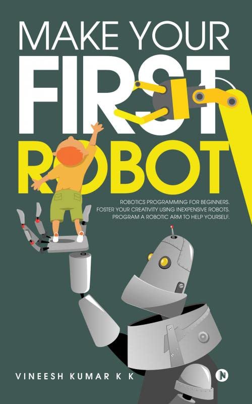 Make Your First Robot : 1. Robotics programming for beginners. 2. Foster your Creativity using Inexpensive Robots. 3. Program a 